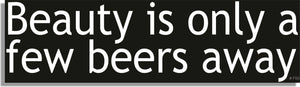 Beauty Is Only A Few Beers Away - Funny Bumper Sticker, Car Magnet Humper Bumper