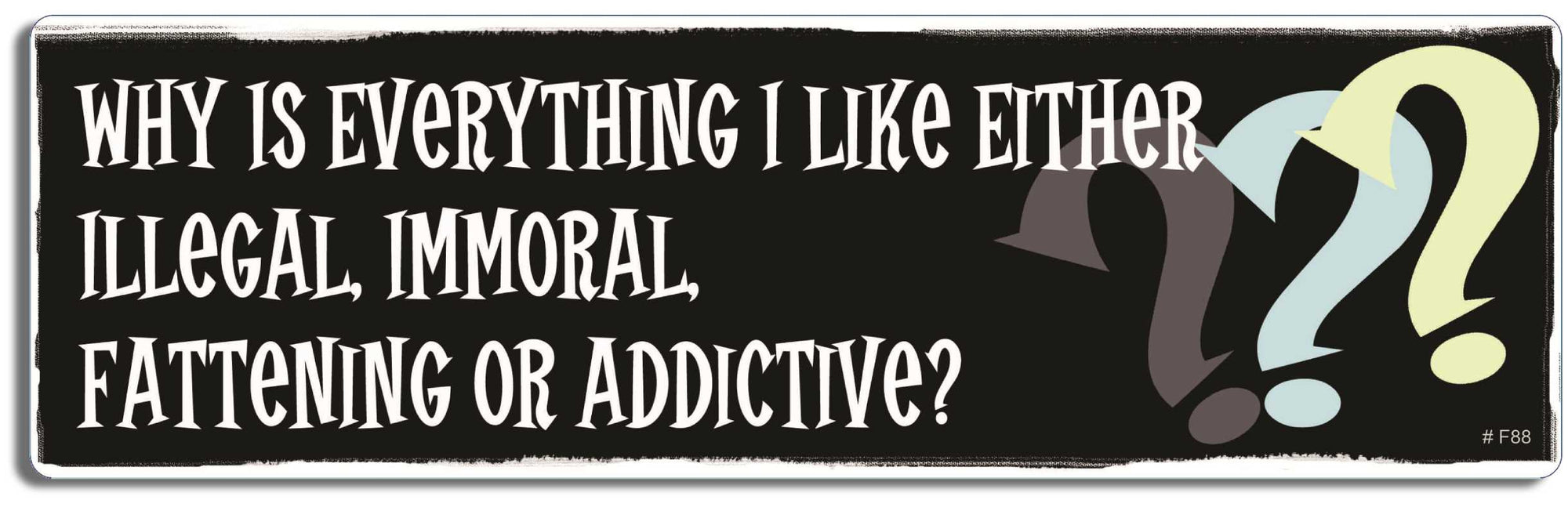 Why is it that everything I like is either illegal, immoral, fattening or addictive? - 3" x 10" Bumper Sticker--Car Magnet- -  Decal Bumper Sticker-funny Bumper Sticker Car Magnet Why is it that everything I like-  Decal for carsAlcohol, Pot