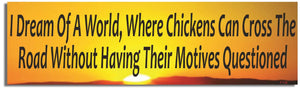 I Dream Of A World, Where Chickens Can Cross The Road Without Having Their Motives Questioned - Funny Bumper Sticker, Car Magnet Humper Bumper