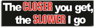 The Closer You Get, The Slower I Go - Funny Bumper Sticker, Car Magnet Humper Bumper
