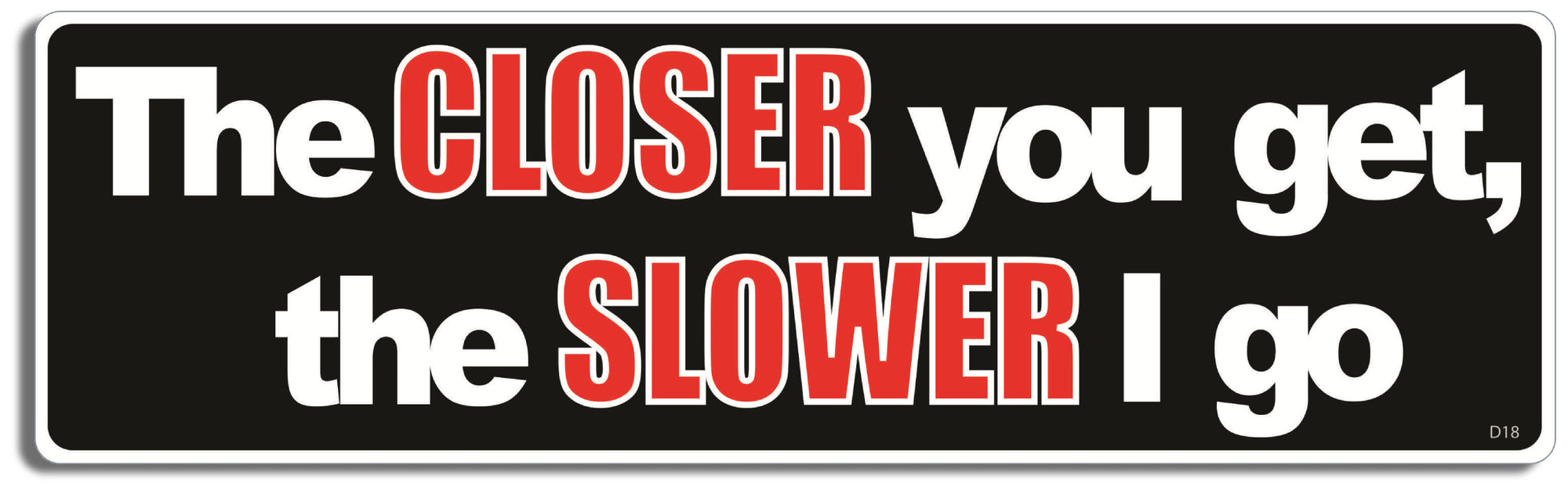 Extra Large Sticker-:  The closer you get, the slower I go - 4" x 15" -  Decal XLfunny Bumper Sticker Car Magnet The closer you get, the slower I go-  Decal for carsDriving, Funny