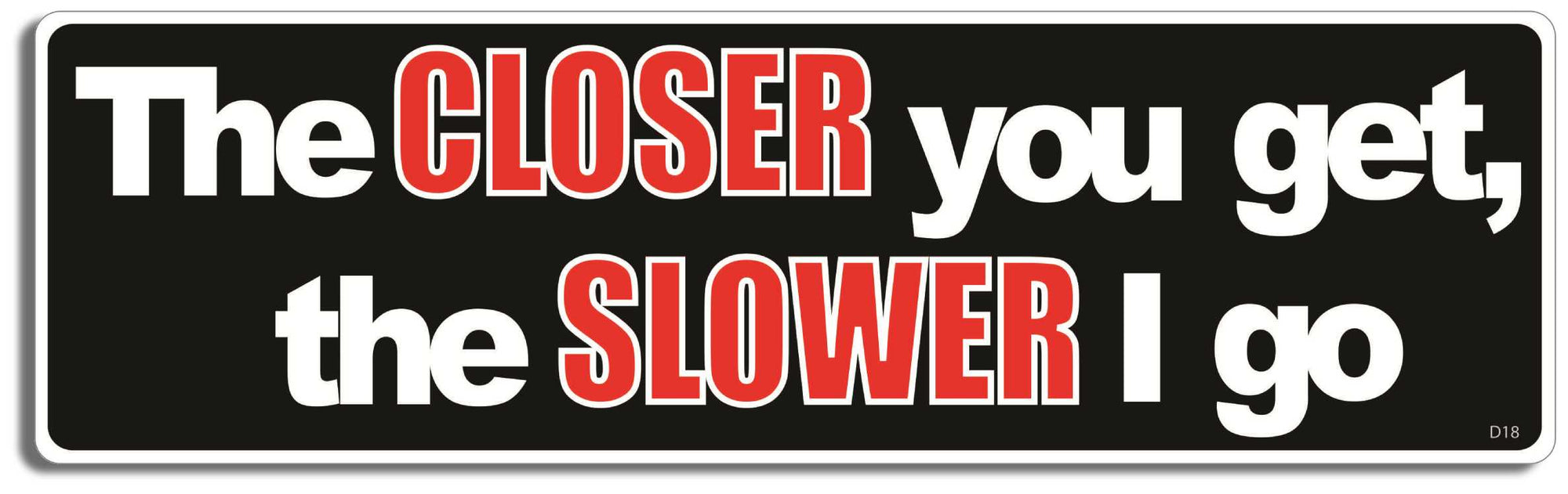 The closer you get, the slower I go - 3" x 10" Bumper Sticker--Car Magnet- -  Decal Bumper Sticker-funny Bumper Sticker Car Magnet The closer you get, the slower I go-  Decal for carsdrive safely, Driving, Funny, safe driving, tailgaters, tailgating