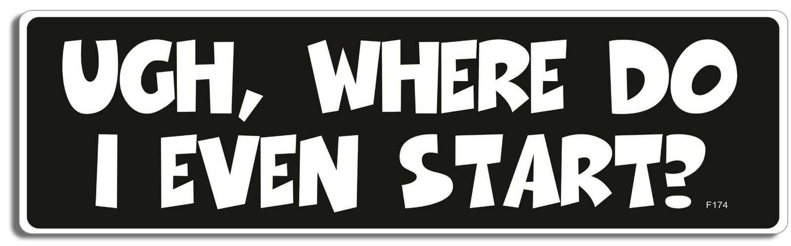 Ugh, where do I even start? - 3" x 10" Bumper Sticker--Car Magnet- -  Decal Bumper Sticker-funny Bumper Sticker Car Magnet Ugh, where do I even start?-  Decal for cars funny, funny quote, funny saying