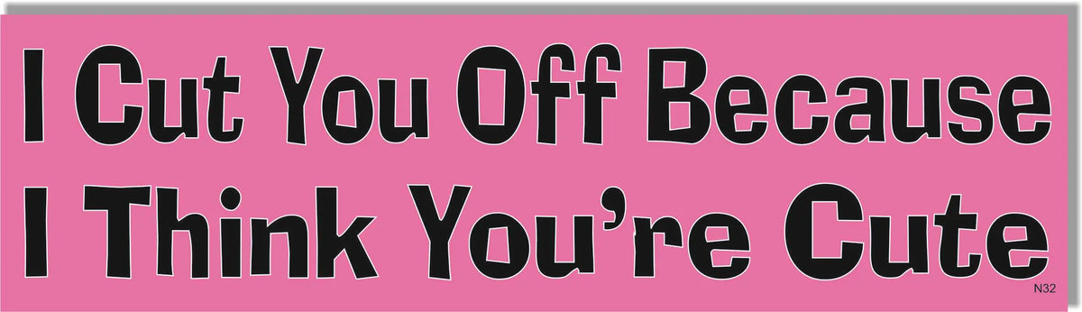 I Cut You Off Because I Think You're Cute -  Naughty Bumper Sticker, Car Magnet Humper Bumper