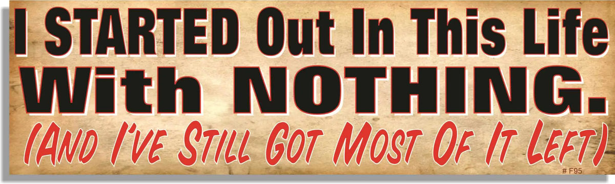 I Started Out In This Life With Nothing. (And I've Still Got Most Of It Left) - Funny Bumper Sticker, Car Magnet Humper Bumper