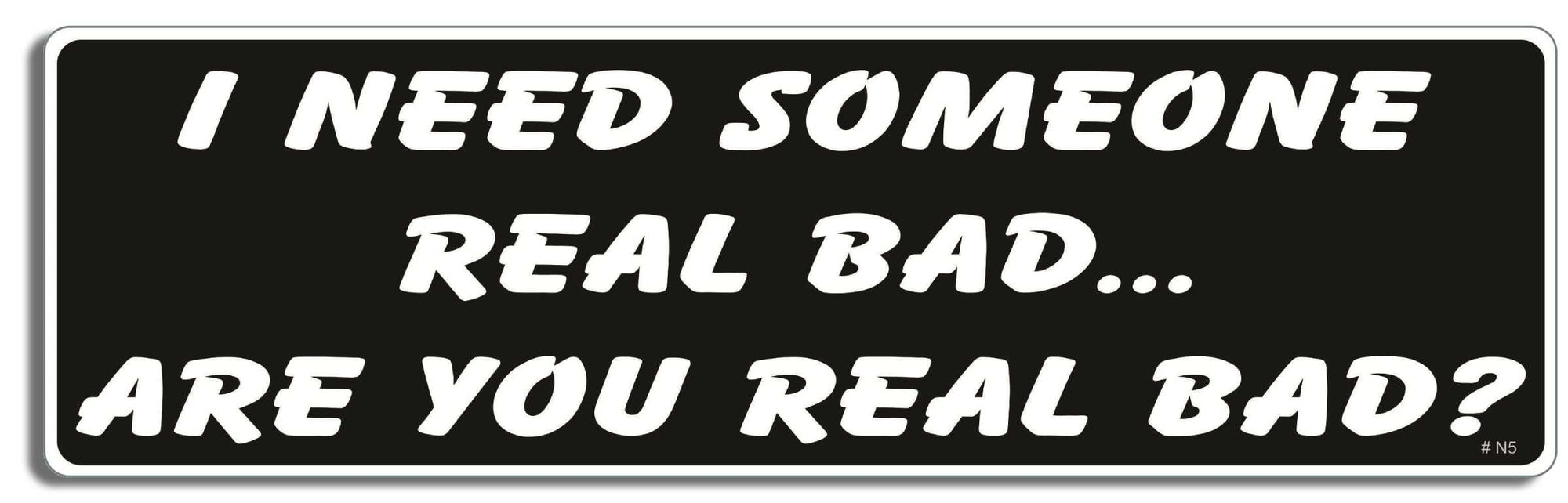 I need someone real bad. Are you real bad? - 3" x 10" Bumper Sticker--Car Magnet- -  Decal Bumper Sticker-dirty Bumper Sticker Car Magnet I need someone real bad. Are you-  Decal for carsadult, funny, funny quote, funny saying, naughty