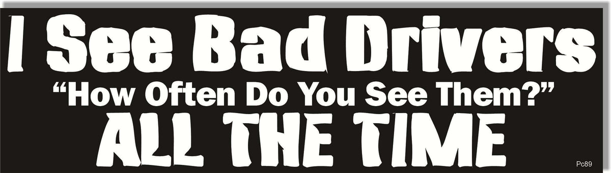 I See Bad Drivers. When Do You See Them? All The Time - Parody Bumper Sticker, Car Magnet