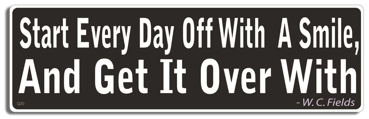 Start every day off with a smile, and get it over with - W.C. Fields - 3" x 10" Bumper Sticker--Car Magnet- -  Decal Bumper Sticker-quotation Bumper Sticker Car Magnet Start every day off with a smile,-  Decal for carsquotation, quote