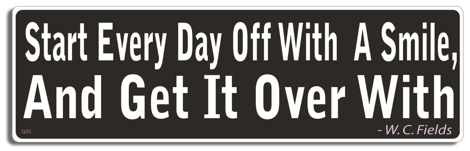 Start every day off with a smile, and get it over with - W.C. Fields - 3" x 10" Bumper Sticker--Car Magnet- -  Decal Bumper Sticker-quotation Bumper Sticker Car Magnet Start every day off with a smile,-  Decal for carsquotation, quote