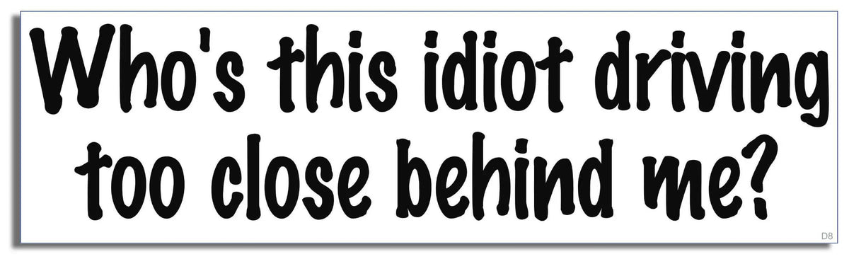 Who's This Idiot Driving Too Close Behind Me? - Funny Bumper Sticker, Car Magnet Humper Bumper