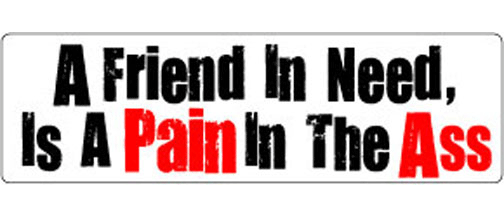A friend in need, is a pain in the ass - 3" x 10" Bumper Sticker--Car Magnet- -  Decal Bumper Sticker-A friend in need, is a pain in the ass - 3" x 10"funny, funny quote, funny saying